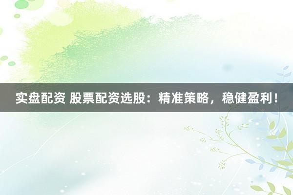 实盘配资 股票配资选股：精准策略，稳健盈利！