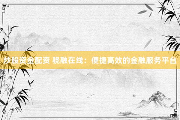 炒股资金配资 骁融在线：便捷高效的金融服务平台