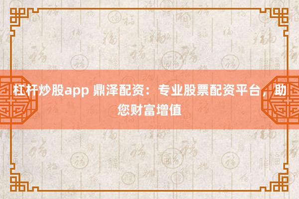 杠杆炒股app 鼎泽配资：专业股票配资平台，助您财富增值