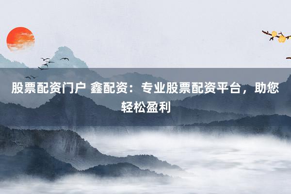 股票配资门户 鑫配资：专业股票配资平台，助您轻松盈利