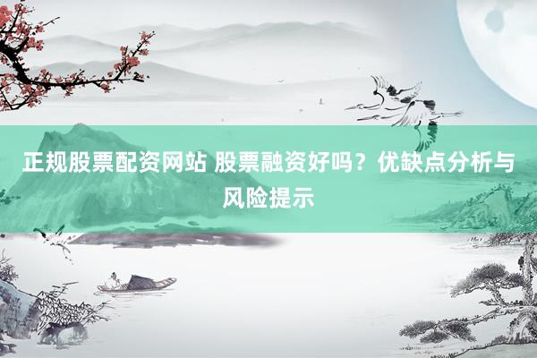 正规股票配资网站 股票融资好吗？优缺点分析与风险提示