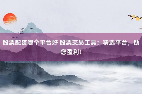 股票配资哪个平台好 股票交易工具：精选平台，助您盈利！