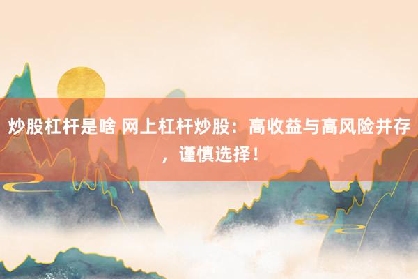 炒股杠杆是啥 网上杠杆炒股：高收益与高风险并存，谨慎选择！