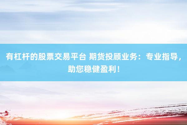 有杠杆的股票交易平台 期货投顾业务：专业指导，助您稳健盈利！