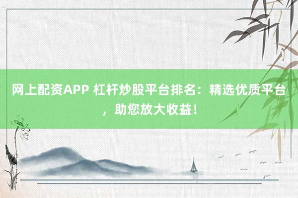 网上配资APP 杠杆炒股平台排名：精选优质平台，助您放大收益！
