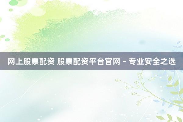 网上股票配资 股票配资平台官网 - 专业安全之选