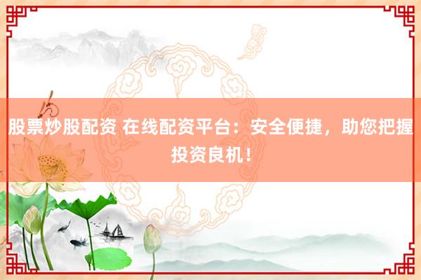 股票炒股配资 在线配资平台：安全便捷，助您把握投资良机！