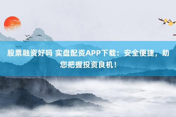 股票融资好吗 实盘配资APP下载：安全便捷，助您把握投资良机！