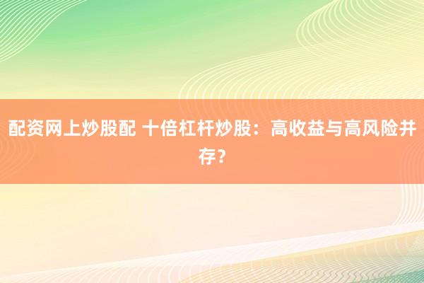 配资网上炒股配 十倍杠杆炒股：高收益与高风险并存？