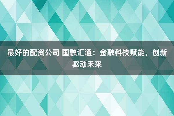 最好的配资公司 国融汇通：金融科技赋能，创新驱动未来