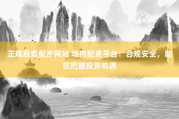 正规股票配资网站 场内配资平台：合规安全，助您把握投资机遇