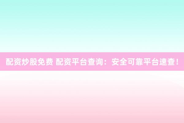 配资炒股免费 配资平台查询：安全可靠平台速查！