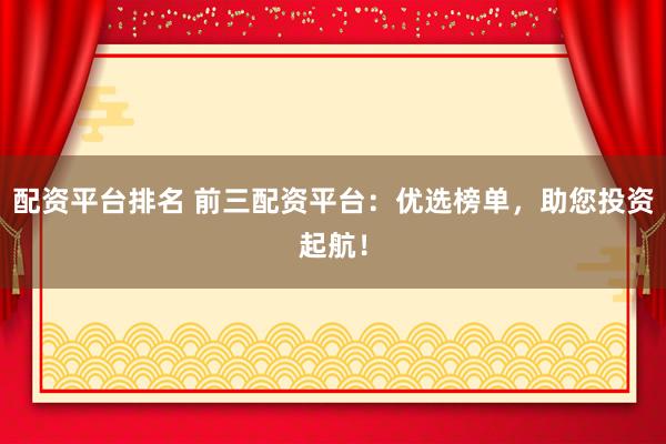 配资平台排名 前三配资平台：优选榜单，助您投资起航！