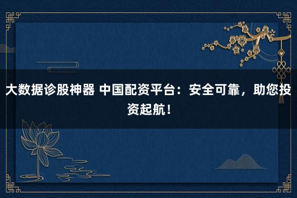 大数据诊股神器 中国配资平台：安全可靠，助您投资起航！