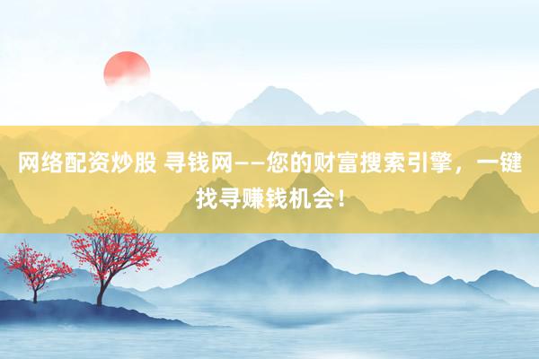 网络配资炒股 寻钱网——您的财富搜索引擎，一键找寻赚钱机会！