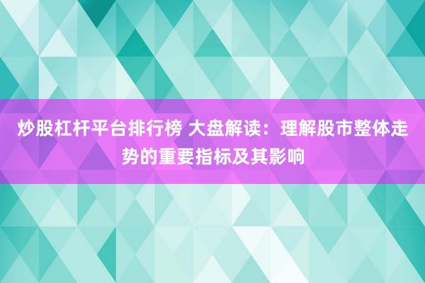 炒股杠杆平台排行榜 大盘解读：理解股市整体走势的重要指标及其影响
