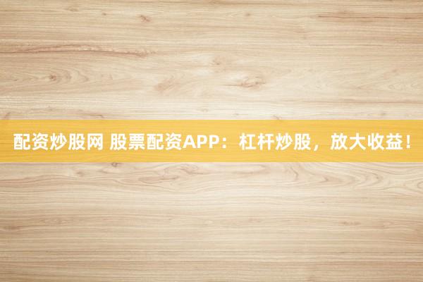 配资炒股网 股票配资APP：杠杆炒股，放大收益！