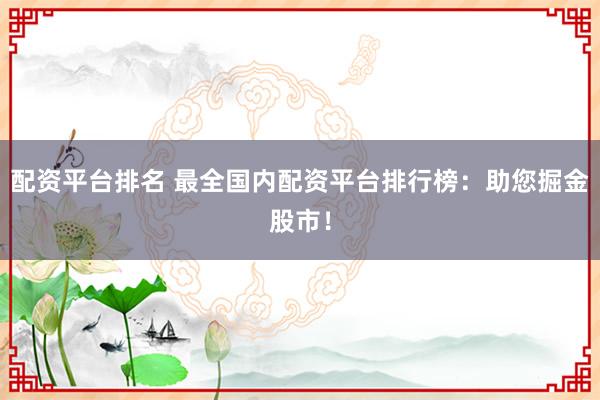 配资平台排名 最全国内配资平台排行榜：助您掘金股市！
