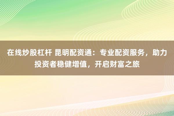 在线炒股杠杆 昆明配资通：专业配资服务，助力投资者稳健增值，开启财富之旅