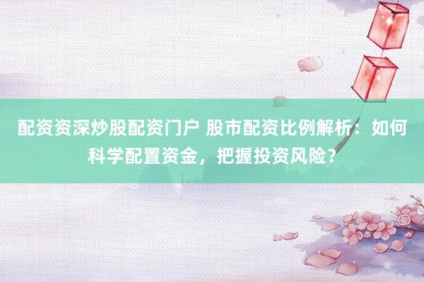 配资资深炒股配资门户 股市配资比例解析：如何科学配置资金，把握投资风险？