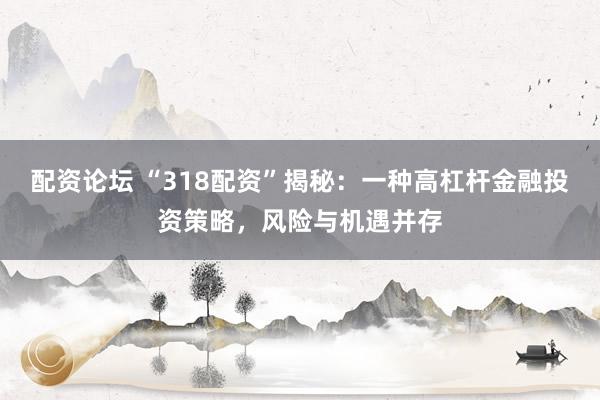 配资论坛 “318配资”揭秘：一种高杠杆金融投资策略，风险与机遇并存