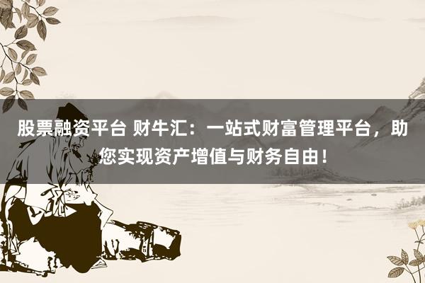 股票融资平台 财牛汇：一站式财富管理平台，助您实现资产增值与财务自由！