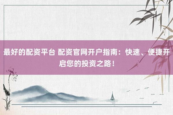 最好的配资平台 配资官网开户指南：快速、便捷开启您的投资之路！