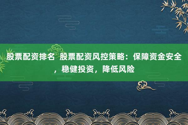 股票配资排名  股票配资风控策略：保障资金安全，稳健投资，降低风险