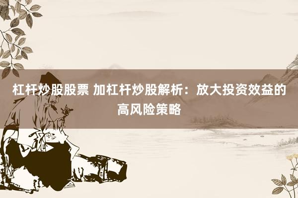 杠杆炒股股票 加杠杆炒股解析：放大投资效益的高风险策略