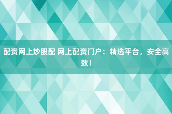 配资网上炒股配 网上配资门户：精选平台，安全高效！