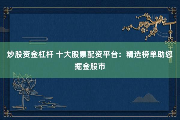 炒股资金杠杆 十大股票配资平台：精选榜单助您掘金股市