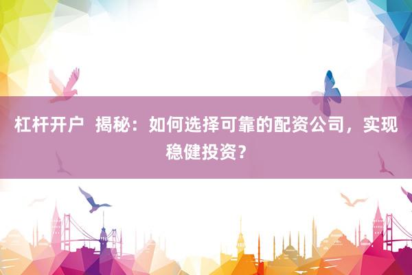 杠杆开户  揭秘：如何选择可靠的配资公司，实现稳健投资？