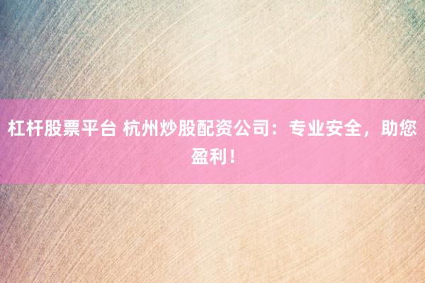 杠杆股票平台 杭州炒股配资公司：专业安全，助您盈利！