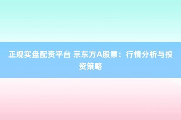 正规实盘配资平台 京东方A股票：行情分析与投资策略