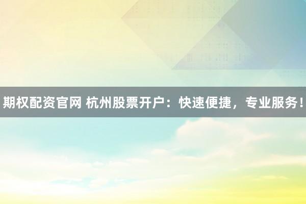 期权配资官网 杭州股票开户：快速便捷，专业服务！