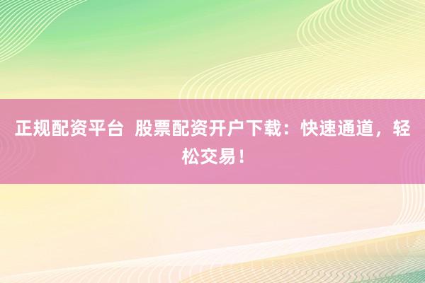 正规配资平台  股票配资开户下载：快速通道，轻松交易！