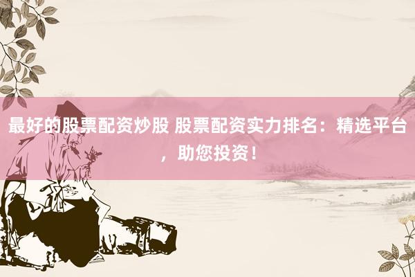 最好的股票配资炒股 股票配资实力排名：精选平台，助您投资！