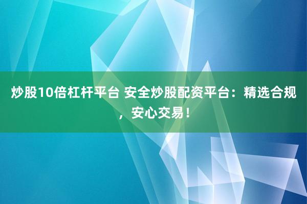 炒股10倍杠杆平台 安全炒股配资平台：精选合规，安心交易！