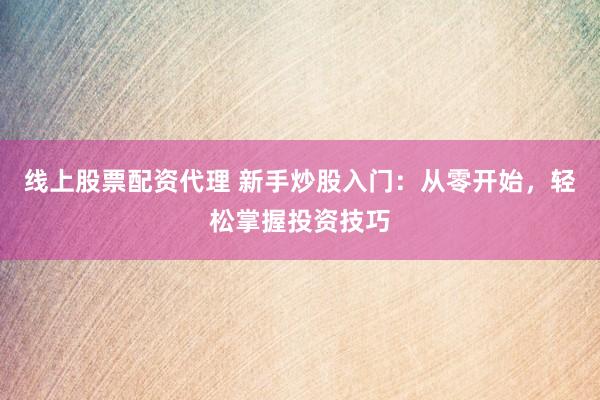 线上股票配资代理 新手炒股入门：从零开始，轻松掌握投资技巧