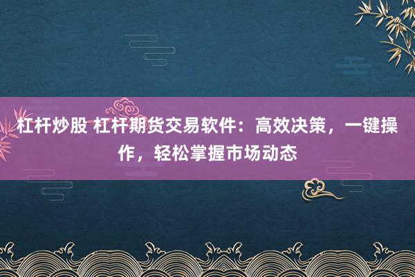 杠杆炒股 杠杆期货交易软件：高效决策，一键操作，轻松掌握市场动态
