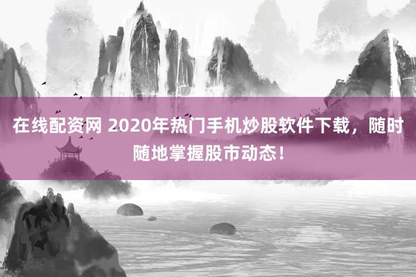 在线配资网 2020年热门手机炒股软件下载，随时随地掌握股市动态！