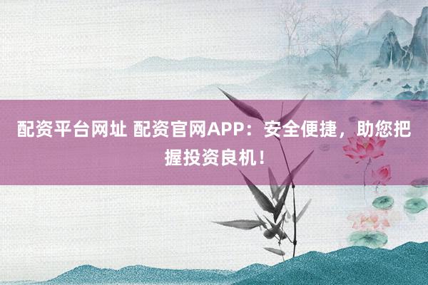配资平台网址 配资官网APP：安全便捷，助您把握投资良机！