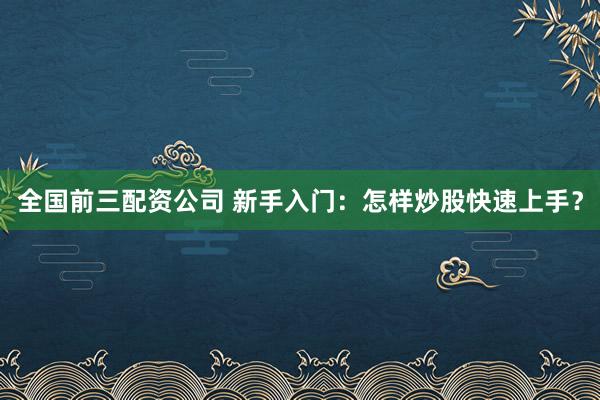 全国前三配资公司 新手入门：怎样炒股快速上手？