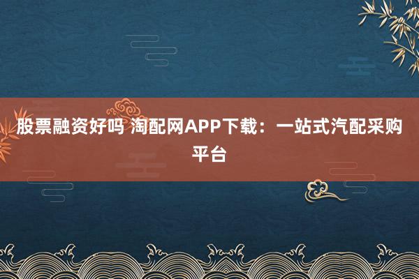 股票融资好吗 淘配网APP下载：一站式汽配采购平台