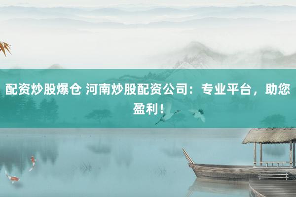 配资炒股爆仓 河南炒股配资公司：专业平台，助您盈利！
