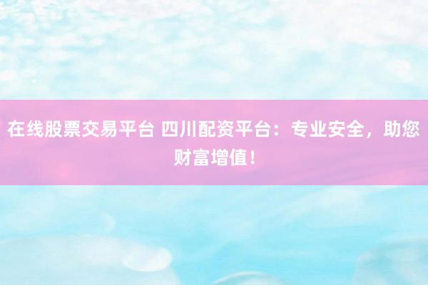 在线股票交易平台 四川配资平台：专业安全，助您财富增值！
