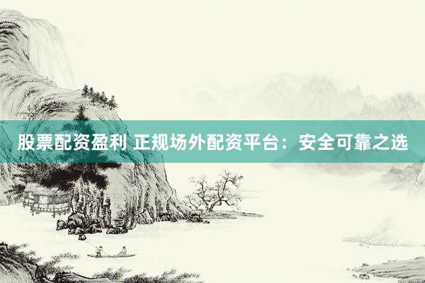 股票配资盈利 正规场外配资平台：安全可靠之选