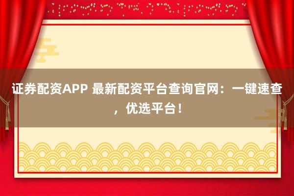 证券配资APP 最新配资平台查询官网：一键速查，优选平台！