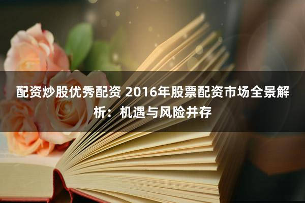 配资炒股优秀配资 2016年股票配资市场全景解析：机遇与风险并存