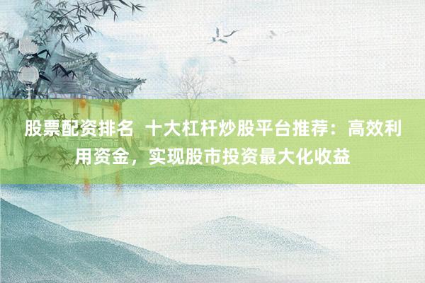 股票配资排名  十大杠杆炒股平台推荐：高效利用资金，实现股市投资最大化收益